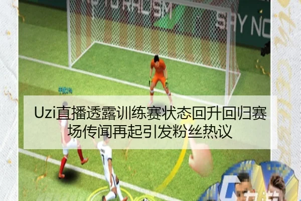 Uzi直播透露训练赛状态回升回归赛场传闻再起引发粉丝热议