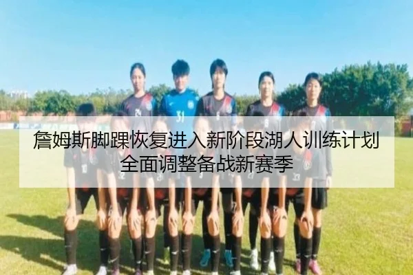 詹姆斯脚踝恢复进入新阶段湖人训练计划全面调整备战新赛季