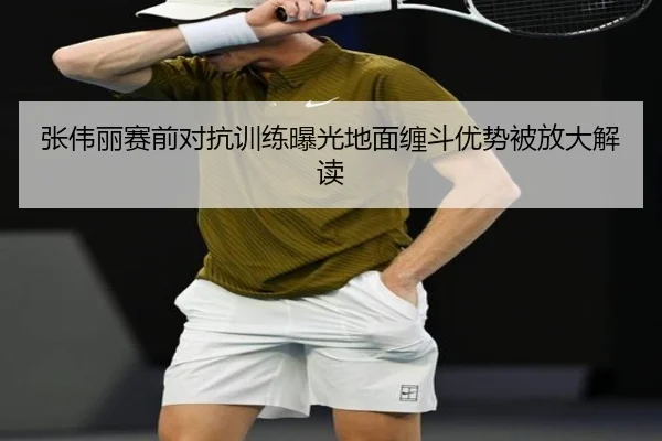 张伟丽赛前对抗训练曝光地面缠斗优势被放大解读