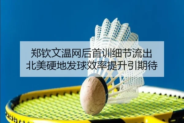 郑钦文温网后首训细节流出 北美硬地发球效率提升引期待
