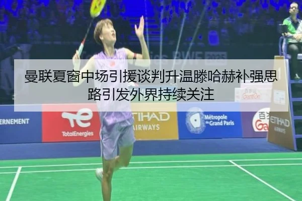 曼联夏窗中场引援谈判升温滕哈赫补强思路引发外界持续关注