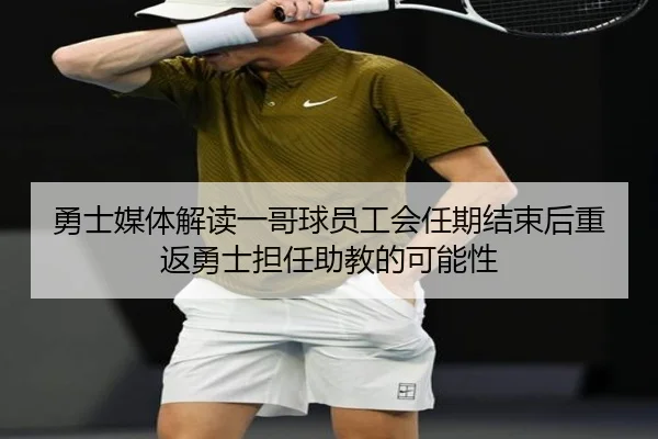 勇士媒体解读一哥球员工会任期结束后重返勇士担任助教的可能性