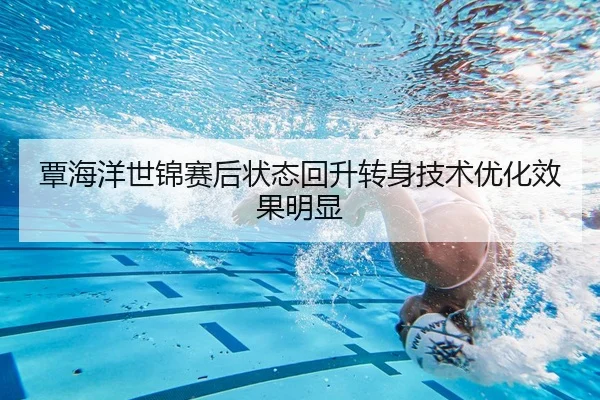 覃海洋世锦赛后状态回升转身技术优化效果明显