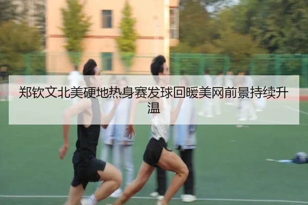 郑钦文北美硬地热身赛发球回暖美网前景持续升温